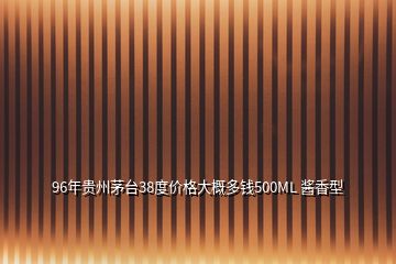 96年貴州茅臺(tái)38度價(jià)格大概多錢500ML 醬香型