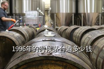 1996年的時(shí)候茅臺(tái)酒多少錢