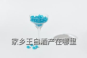 家鄉王白酒產在哪里