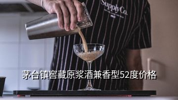 茅臺鎮窖藏原漿酒兼香型52度價格