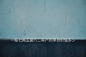 一瓶七兩五裝八二年產的茅臺價值多少