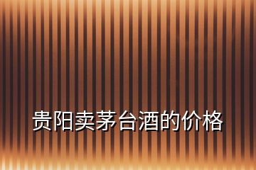 貴陽賣茅臺酒的價格