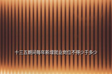 十三五期間每年新增就業崗位不得少于多少