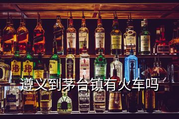 遵義到茅臺鎮有火車嗎
