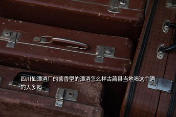 四川仙潭酒廠的醬香型的潭酒怎么樣古藺縣當地喝這個酒的人多嗎
