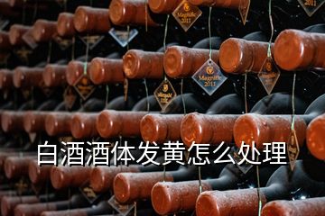 白酒酒體發黃怎么處理