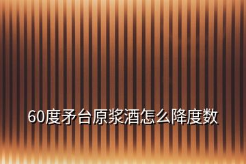 60度矛臺原漿酒怎么降度數