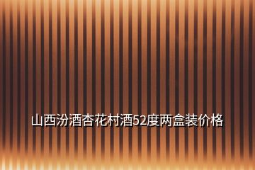 山西汾酒杏花村酒52度兩盒裝價格