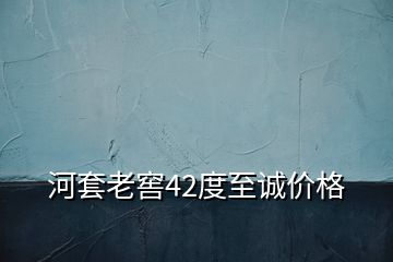 河套老窖42度至誠(chéng)價(jià)格