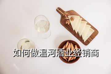 如何做溫河酒業經銷商