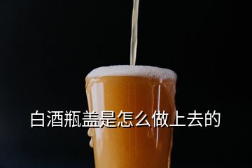 白酒瓶蓋是怎么做上去的