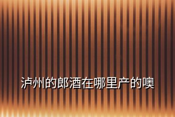 瀘州的郎酒在哪里產的噢