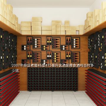 2007年賒店老窖46度475毫升這酒是糧食酒嗎當時多少錢