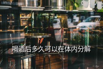 喝酒后多久可以在體內分解