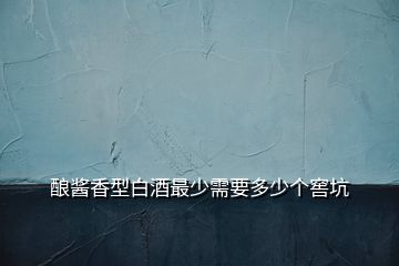 釀醬香型白酒最少需要多少個窖坑