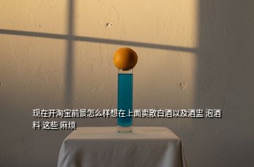 現在開淘寶前景怎么樣想在上面賣散白酒以及酒盅 泡酒料 這些 麻煩