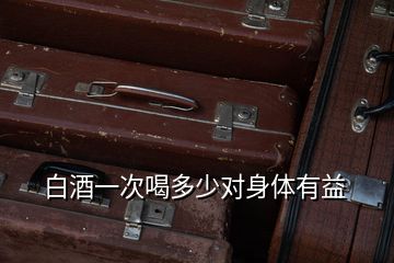 白酒一次喝多少對身體有益