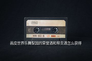 畫皮世界樂舞梨園的榮譽酒和幫貢酒怎么獲得