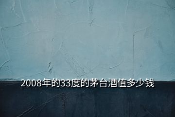 2008年的33度的茅臺(tái)酒值多少錢