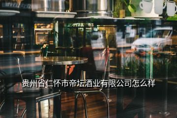 貴州省仁懷市帝壇酒業有限公司怎么樣