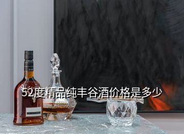 52度精品純豐谷酒價格是多少