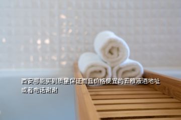 西安哪能買到質量保證而且價格便宜的五糧液酒地址或者電話謝謝