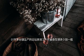 07年茅臺鎮生產的古壇原液三十年醬香型酒多少錢一瓶