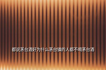 都說茅臺酒好為什么茅臺鎮的人都不喝茅臺酒