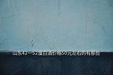 山東42一52度白酒價格50元左右的有那些