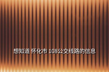 想知道 懷化市 108公交線路的信息