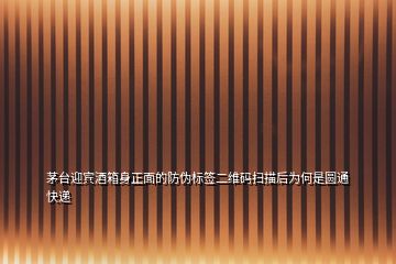 茅臺迎賓酒箱身正面的防偽標簽二維碼掃描后為何是圓通快遞