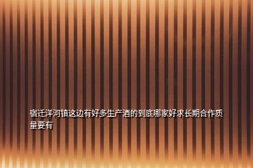 宿遷洋河鎮這邊有好多生產酒的到底哪家好求長期合作質量要有