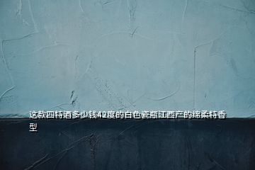 這款四特酒多少錢42度的白色瓷瓶江西產的綿柔特香型