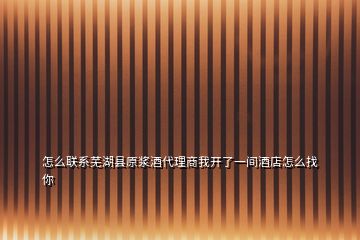 怎么聯(lián)系蕪湖縣原漿酒代理商我開(kāi)了一間酒店怎么找你
