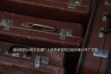 請問媽媽53周歲在酒廠上班養老保險已經補夠15年廠子又續簽
