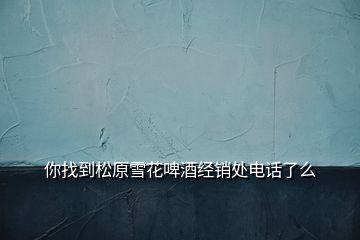你找到松原雪花啤酒經(jīng)銷(xiāo)處電話了么