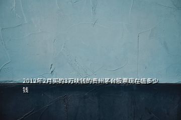 2012年2月買的3萬塊錢的貴州茅臺股票現在值多少錢