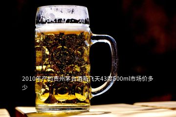 2010年產(chǎn)的貴州茅臺酒新飛天43度500ml市場價多少