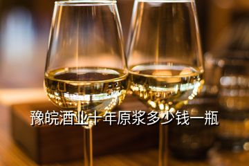 豫皖酒業十年原漿多少錢一瓶