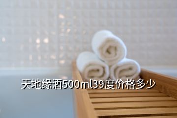 天地緣酒500ml39度價(jià)格多少