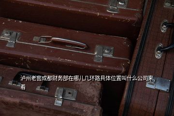 瀘州老窖成都財務部在哪兒幾環路具體位置叫什么公司來著