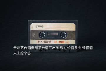 貴州茅臺酒貴州茅臺酒廠出品 現在價值多少 請懂酒人士給個答