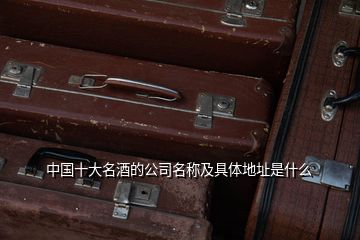 中國十大名酒的公司名稱及具體地址是什么