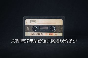關將牌97年茅臺鎮原漿酒現價多少