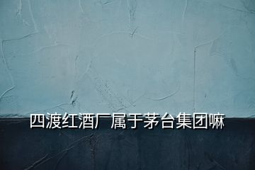 四渡紅酒廠屬于茅臺集團嘛