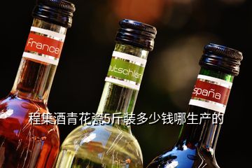程集酒青花瓷5斤裝多少錢哪生產的