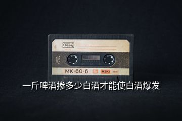 一斤啤酒摻多少白酒才能使白酒爆發