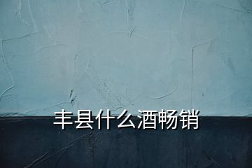 豐縣什么酒暢銷