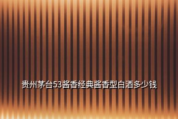 貴州茅臺53醬香經典醬香型白酒多少錢