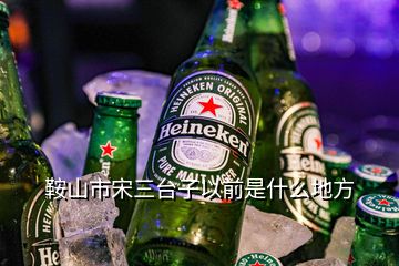 鞍山市宋三臺子以前是什么地方